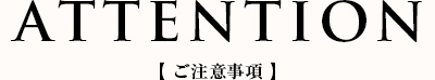 ATTENTION ご注意事項